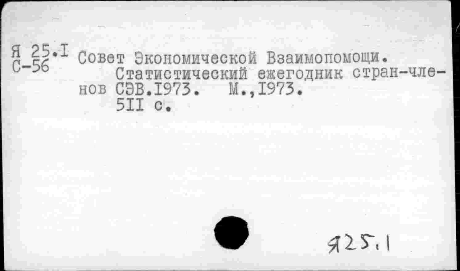 ﻿п Совет Экономической Взаимопомощи.
о-эо Статистический ежегодник стран-членов СЭВ.1973.	М.,1973.
511 с.